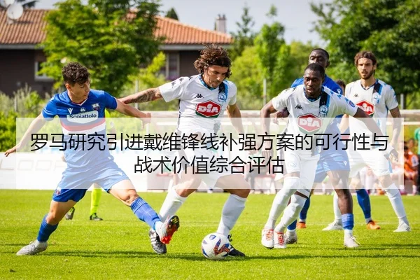 罗马研究引进戴维锋线补强方案的可行性与战术价值综合评估