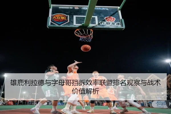 雄鹿利拉德与字母哥挡拆效率联盟排名观察与战术价值解析
