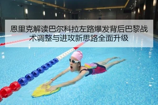 恩里克解读巴尔科拉左路爆发背后巴黎战术调整与进攻新思路全面升级