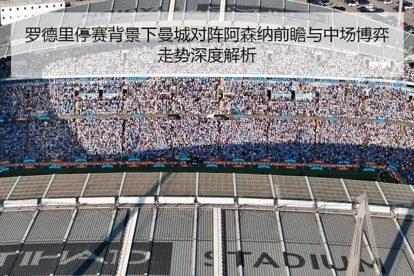 罗德里停赛背景下曼城对阵阿森纳前瞻与中场博弈走势深度解析