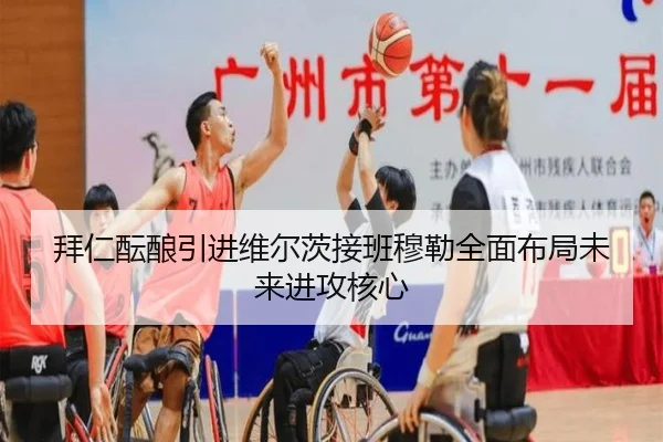 拜仁酝酿引进维尔茨接班穆勒全面布局未来进攻核心
