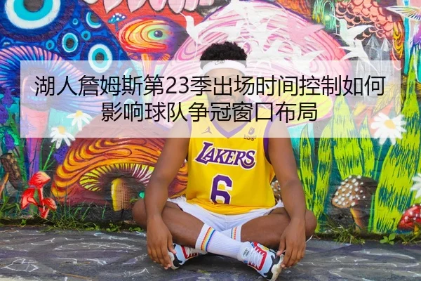 湖人詹姆斯第23季出场时间控制如何影响球队争冠窗口布局