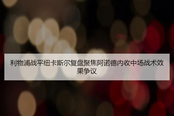 利物浦战平纽卡斯尔复盘聚焦阿诺德内收中场战术效果争议